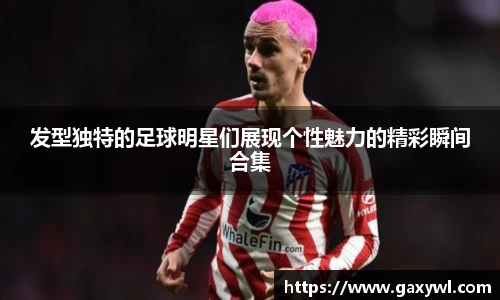 发型独特的足球明星们展现个性魅力的精彩瞬间合集