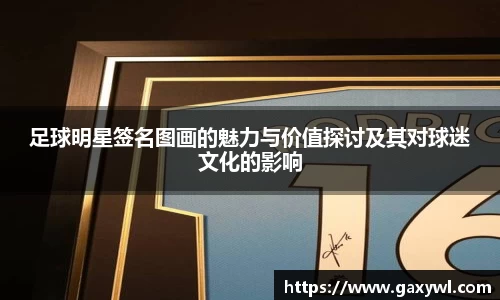 足球明星签名图画的魅力与价值探讨及其对球迷文化的影响