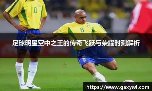 足球明星空中之王的传奇飞跃与荣耀时刻解析