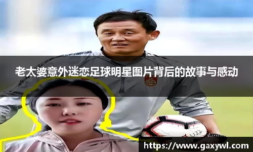 老太婆意外迷恋足球明星图片背后的故事与感动