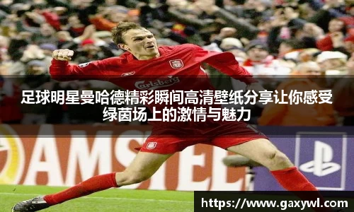 足球明星曼哈德精彩瞬间高清壁纸分享让你感受绿茵场上的激情与魅力